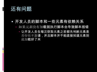 还有问题开发人员的脚本和一些元素有依赖关系如果元素没有加载就执行脚本会导致脚本报错让开发人员在每次获取元素之前都先判断元素是否存在不靠谱，并且脚本并不能直接知道元素到底加载好了米