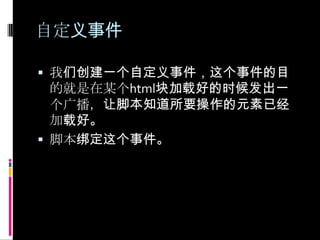 自定义事件我们创建一个自定义事件，这个事件的目的就是在某个html块加载好的时候发出一个广播，让脚本知道所要操作的元素已经加载好。脚本绑定这个事件。