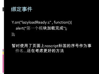 绑定事件Y.on("lazyloadReady:1" , function(){     alert("第一个模块加载完成");});暂时使用了页面上noscript标签的序号作为事件名…还在考虑更好的方法