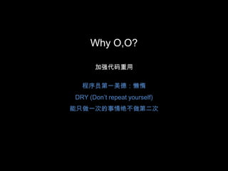 Why O,O?加强代码重用程序员第一美德：懒惰DRY (Don’t repeat yourself) 能只做一次的事情绝不做第二次