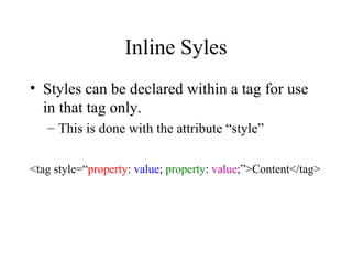 Inline Syles Styles can be declared within a tag for use in that tag only. This is done with the attribute “style” <tag style=“ property :  value ;  property :  value ;”>Content</tag> 