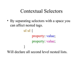 Contextual Selectors By separating selectors with a space you can affect nested tags. ul ul  { property :  value ; property :  value ; } Will declare all second level nested lists.  