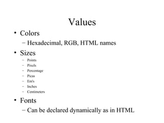 Values Colors Hexadecimal, RGB, HTML names Sizes Points Pixels Percentage Picas Em's Inches Centimeters Fonts Can be declared dynamically as in HTML 