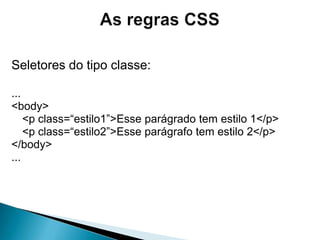 As regras CSSO código de uma folha de estilos é constituído de comandos denominados regras CSSUma regra CSS é formada de um seletor que antecede as chaves e de uma declaração que fica dentro das chavesA declaração é constituída de propriedade e valor separados por dois-pontosseletor {		propriedade1: valor;		propriedade2: valor;	}