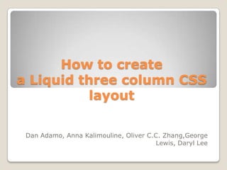 How to create
a Liquid three column CSS
           layout

 Dan Adamo, Anna Kalimouline, Oliver C.C. Zhang,George
                                       Lewis, Daryl Lee
 