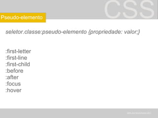 CSS seletor.classe:pseudo-elemento {propriedade: valor;} :first-letter :first-line :first-child :before :after :focus :hover BRUNOMARANHÃO Pseudo-elemento 