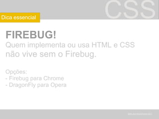 CSS FIREBUG! Quem implementa ou usa HTML e CSS  não vive sem o Firebug. Opções: - Firebug para Chrome - DragonFly para Opera BRUNOMARANHÃO Dica essencial 