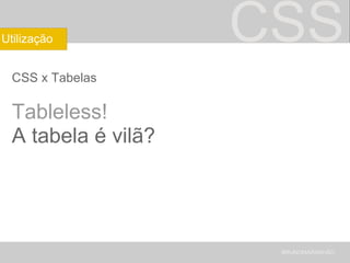 CSS CSS x Tabelas Tableless! A tabela é vilã? BRUNOMARANHÃO Utilização 
