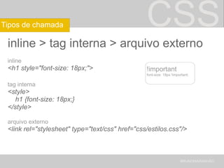 CSS inline > tag interna > arquivo externo inline <h1 style="font-size: 18px;"> tag interna <style>      h1 {font-size: 18px;} </style> arquivo externo <link rel="stylesheet" type="text/css" href="css/estilos.css"/> BRUNOMARANHÃO Tipos de chamada !important font-size: 18px !important; 