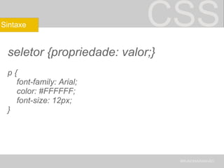 CSS seletor {propriedade: valor;} p {      font-family: Arial;      color: #FFFFFF;      font-size: 12px;  } BRUNOMARANHÃO Sintaxe 