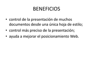 BENEFICIOS
• control de la presentación de muchos
documentos desde una única hoja de estilo;
• control más preciso de la presentación;
• ayuda a mejorar el posicionamiento Web.