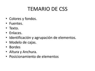 TEMARIO DE CSS
• Colores y fondos.
• Fuentes.
• Texto.
• Enlaces.
• Identificación y agrupación de elementos.
• Modelo de cajas.
• Bordes
• Altura y Anchura.
• Posicionamiento de elementos