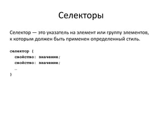 Селекторы
Селектор — это указатель на элемент или группу элементов,
к которым должен быть применен определенный стиль.

селектор {
  свойство: значение;
  свойство: значение;
  …
}
 