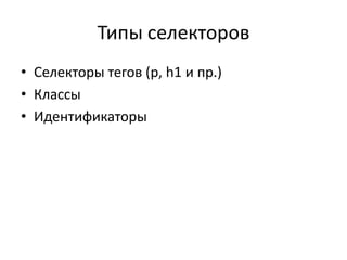 Типы селекторов
• Селекторы тегов (p, h1 и пр.)
• Классы
• Идентификаторы
 