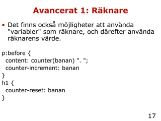 Avancerat 1: Räknare Det finns också möjligheter att använda "variabler" som räknare, och därefter använda räknarens värde. p:before { content: counter(banan) ". "; counter-increment: banan } h1 { counter-reset: banan } 