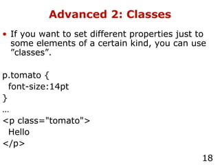 Advanced 2: Classes If you want to set different properties just to some elements of a certain kind, you can use ”classes”. p.tomato { font-size:14pt } … <p class="tomato"> Hello </p> 