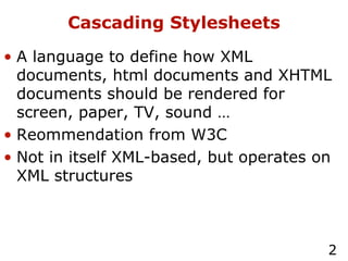 Cascading Stylesheets A language to define how XML documents, html documents and XHTML documents should be rendered for screen, paper, TV, sound … Reommendation from W3C Not in itself XML-based, but operates on XML structures 