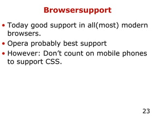Browsersupport Today good support in all(most) modern browsers.  Opera probably best support  However: Don’t count on mobile phones to support CSS. 