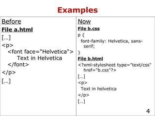 Examples Now File b.css p { font-family: Helvetica, sans-serif; } File b.html <?xml-stylesheet type="text/css" href="b.css"?> […] <p> Text in helvetica </p> […] Before File a.html […] <p> <font face="Helvetica"> Text in Helvetica </font> </p> […]   