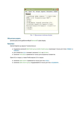 Рис. 1. Применение свойства display

Объектная модель
   [window.]document.getElementById("elementID").style.display

Браузеры
   Internet Explorer до версии 7 включительно:

         поддержка значений table-footer-group и table-header-group происходит только для тегов <THEAD> и
          <TFOOT>;
         для элементов <LI> понимает значение block как list-item;
         значение inline-block применяется только для встроенных элементов.

   Opera 9.2 и старше, а также Firefox версии 2.0 и старше:

         значение table-column применяется только для тега <COL>;
         значение table-column-group поддерживается только для тега <COLGROUP>.
 