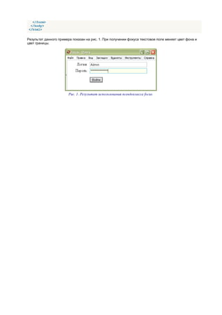 </form>
 </body>
</html>


Результат данного примера показан на рис. 1. При получении фокуса текстовое поле меняет цвет фона и
цвет границы.




                        Рис. 1. Результат использования псевдокласса focus
 