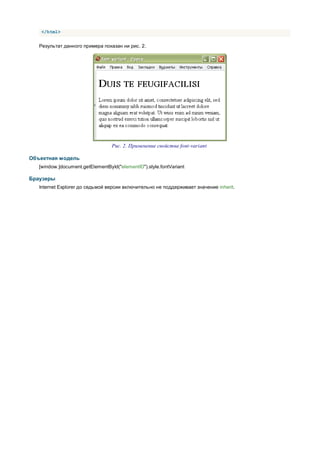 </html>


   Результат данного примера показан ни рис. 2.




                                  Рис. 2. Применение свойства font-variant

Объектная модель
   [window.]document.getElementById("elementID").style.fontVariant

Браузеры
   Internet Explorer до седьмой версии включительно не поддерживает значение inherit.
 