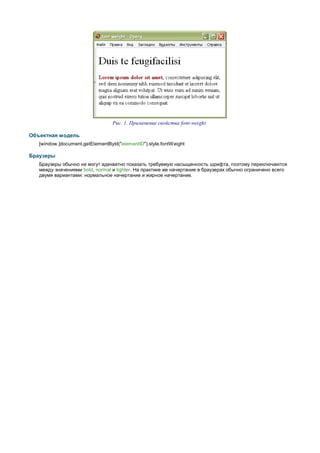 Рис. 1. Применение свойства font-weight

Объектная модель
   [window.]document.getElementById("elementID").style.fontW eight

Браузеры
   Браузеры обычно не могут адекватно показать требуемую насыщенность шрифта, поэтому переключаются
   между значениями bold, normal и lighter. На практике же начертание в браузерах обычно ограничено всего
   двумя вариантами: нормальное начертание и жирное начертание.
 