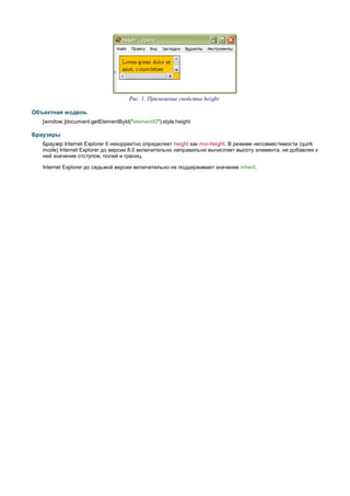 Рис. 1. Применение свойства height

Объектная модель
   [window.]document.getElementById("elementID").style.height

Браузеры
   Браузер Internet Explorer 6 некорректно определяет height как min-height. В режиме несовместимости (quirk
   mode) Internet Explorer до версии 8.0 включительно неправильно вычисляет высоту элемента, не добавляя к
   ней значение отступов, полей и границ.

   Internet Explorer до седьмой версии включительно не поддерживает значение inherit.
 