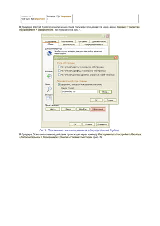 важность */                 font-size: 12pt !important
 font-size: 8pt !important   }
 }

В браузере Internet Explorer подключение стиля пользователя делается через меню Сервис > Свойство
обозревателя > Оформление , как показано на рис. 1.




                    Рис. 1. Подключение стиля пользователя в браузере Internet Explorer
В браузере Opera аналогичное действие происходит через команду Инструменты > Настройки > Вкладка
«Дополнительно» > Содержимое > Кнопка «Параметры стиля» (рис. 2).
 