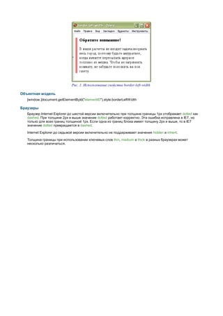 Рис. 1. Использование свойства border-left-width

Объектная модель
   [window.]document.getElementById("elementID").style.borderLeftWidth

Браузеры
   Браузер Internet Explorer до шестой версии включительно при толщине границы 1px отображает dotted как
   dashed. При толщине 2px и выше значение dotted работает корректно. Эта ошибка исправлена в IE7, но
   только для всех границ толщиной 1px. Если одна из границ блока имеет толщину 2px и выше, то в IE7
   значение dotted превращается в dashed.

   Internet Explorer до седьмой версии включительно не поддерживает значения hidden и inherit.

   Толщина границы при использовании ключевых слов thin, medium и thick в разных браузерах может
   несколько различаться.
 