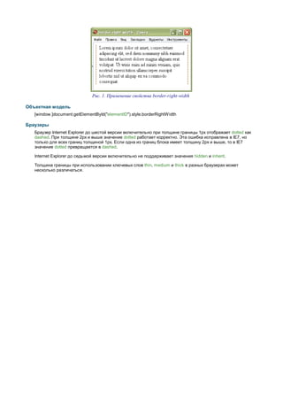 Рис. 1. Применение свойства border-right-width

Объектная модель
   [window.]document.getElementById("elementID").style.borderRightWidth

Браузеры
   Браузер Internet Explorer до шестой версии включительно при толщине границы 1px отображает dotted как
   dashed. При толщине 2px и выше значение dotted работает корректно. Эта ошибка исправлена в IE7, но
   только для всех границ толщиной 1px. Если одна из границ блока имеет толщину 2px и выше, то в IE7
   значение dotted превращается в dashed.

   Internet Explorer до седьмой версии включительно не поддерживает значения hidden и inherit.

   Толщина границы при использовании ключевых слов thin, medium и thick в разных браузерах может
   несколько различаться.
 