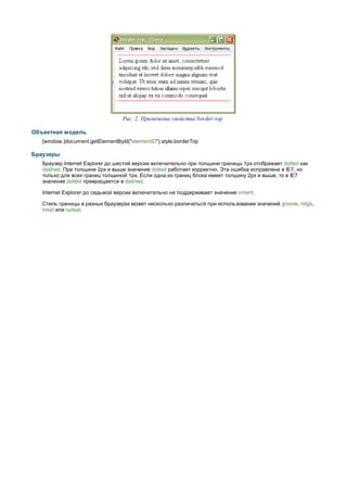 Рис. 2. Применение свойства border-top

Объектная модель
   [window.]document.getElementById("elementID").style.borderTop

Браузеры
   Браузер Internet Explorer до шестой версии включительно при толщине границы 1px отображает dotted как
   dashed. При толщине 2px и выше значение dotted работает корректно. Эта ошибка исправлена в IE7, но
   только для всех границ толщиной 1px. Если одна из границ блока имеет толщину 2px и выше, то в IE7
   значение dotted превращается в dashed.

   Internet Explorer до седьмой версии включительно не поддерживает значение inherit.

   Стиль границы в разных браузерах может несколько различаться при использовании значений groove, ridge,
   inset или outset.
 