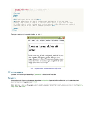 border-left-width: 2px; /* Толщина линии */
        padding: 7px; /* Поля вокруг текста */
       }
      </style>
     </head>
     <body>

      <h1>Lorem ipsum dolor sit amet</h1>
      <p>Lorem ipsum dolor sit amet, consectetuer adipiscing elit, sed diem
      nonummy nibh euismod tincidunt ut lacreet dolore magna aliguam erat volutpat.
      Ut wisis enim ad minim veniam, quis nostrud exerci tution ullamcorper suscipit
      lobortis nisl ut aliquip ex ea commodo consequat.</p>

     </body>
    </html>


   Результат данного примера показан ни рис. 1.




                                Рис. 1. Применение свойства border-top-color

Объектная модель
   [window.]document.getElementById("elementID").style.borderTopColor

Браузеры
   Internet Explorer 6 не поддерживает значение transparent. Браузер Internet Explorer до седьмой версии
   включительно не поддерживает inherit.

   Цвет границы в разных браузерах может несколько различаться при использовании значений стиля groove,
   ridge, inset или outset.
 