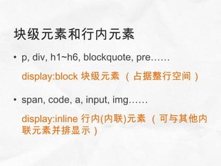块级元素和行内元素
• p, div, h1~h6, blockquote, pre……
 display:block 块级元素 （占据整行空间）

• span, code, a, input, img……
 display:inline 行内(内联)元素 （可与其他内
 联元素并排显示）
 