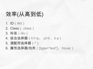 效率(从高到低)
1.   ID（#id）
2.   Class（.class）
3.   标签（div）
4.   组合选择器（h1+p、 ul>li 、li a）
5.   通配符选择器（*）
6.   属性选择器/伪类（[type=“text”]、:hover）
 