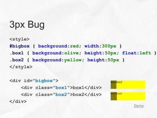 3px Bug
<style>
#bigbox { background:red; width:300px }
.box1 { background:olive; height:50px; float:left }
.box2 { background:yellow; height:50px }
</style>

<div id="bigbox">
    <div class="box1">box1</div>
    <div class="box2">box2</div>
</div>
                                           Demo
 
