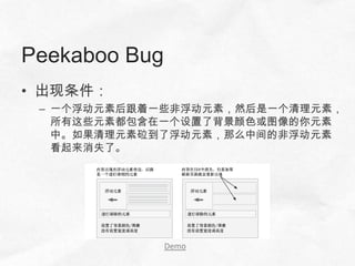 Peekaboo Bug
• 出现条件：
 – 一个浮动元素后跟着一些非浮动元素，然后是一个清理元素，
   所有这些元素都包含在一个设置了背景颜色或图像的你元素
   中。如果清理元素砬到了浮动元素，那么中间的非浮动元素
   看起来消失了。




               Demo
 
