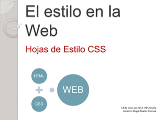 El estilo en la
Web
Hojas de Estilo CSS

 HTML



        WEB
  CSS
                      18 de Junio de 2012, IFES Sevilla
                       Docente: Hugo Álvarez Pascual
 