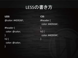 LESSの書き方
LESS                   CSS
@color: #4D926F;       #header {
                         color: #4D926F;
#header {              }
  color: @color;       h2 {
}                        color: #4D926F;
h2 {                   }
  color: @color;
}
 