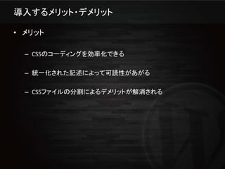 導入するメリット・デメリット

• メリット

  – CSSのコーディングを効率化できる

  – 統一化された記述によって可読性があがる

  – CSSファイルの分割によるデメリットが解消される
 