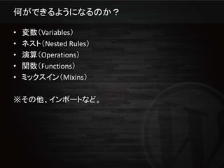 何ができるようになるのか？

•   変数（Variables）
•   ネスト（Nested Rules）
•   演算（Operations）
•   関数（Functions）
•   ミックスイン（Mixins）

※その他、インポートなど。
 
