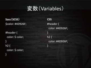 変数（Variables）
Sass（SCSS）                 CSS
$color: #4D926F;           #header {
                             color: #4D926F;
#header {                  }
  color: $ color;          h2 {
}                            color: #4D926F;
h2 {                       }
  color: $ color;
}
 
