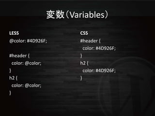 変数（Variables）
LESS                      CSS
@color: #4D926F;          #header {
                            color: #4D926F;
#header {                 }
  color: @color;          h2 {
}                           color: #4D926F;
h2 {                      }
  color: @color;
}
 