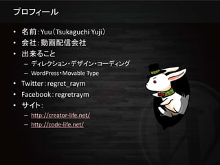 プロフィール

• 名前：Yuu（Tsukaguchi Yuji）
• 会社：動画配信会社
• 出来ること
   – ディレクション・デザイン・コーディング
   – WordPress・Movable Type
• Twitter：regret_raym
• Facebook：regretraym
• サイト：
   – http://creator-life.net/
   – http://code-life.net/
 