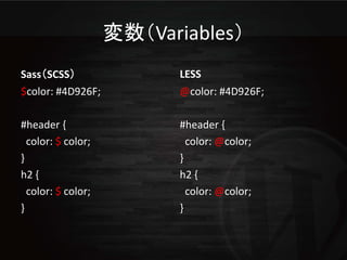 変数（Variables）
Sass（SCSS）                 LESS
$color: #4D926F;           @color: #4D926F;

#header {                  #header {
  color: $ color;            color: @color;
}                          }
h2 {                       h2 {
  color: $ color;            color: @color;
}                          }
 