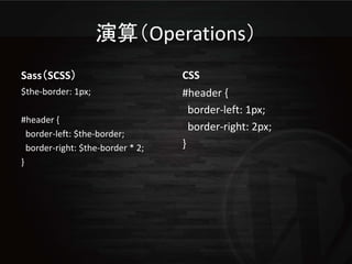 演算（Operations）
Sass（SCSS）                         CSS
$the-border: 1px;                  #header {
                                     border-left: 1px;
#header {
                                     border-right: 2px;
  border-left: $the-border;
  border-right: $the-border * 2;   }
}
 
