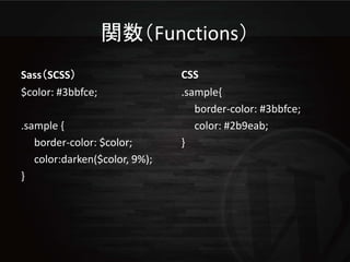 関数（Functions）
Sass（SCSS）                     CSS
$color: #3bbfce;               .sample{
                                  border-color: #3bbfce;
.sample {                         color: #2b9eab;
   border-color: $color;       }
   color:darken($color, 9%);
}
 