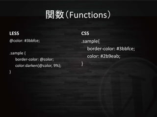 関数（Functions）
LESS                           CSS
@color: #3bbfce;               .sample{
                                  border-color: #3bbfce;
.sample {
                                  color: #2b9eab;
   border-color: @color;
   color:darken(@color, 9%);   }
}
 