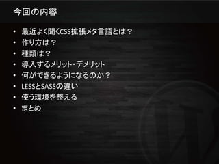 今回の内容

•   最近よく聞くCSS拡張メタ言語とは？
•   作り方は？
•   種類は？
•   導入するメリット・デメリット
•   何ができるようになるのか？
•   LESSとSASSの違い
•   使う環境を整える
•   まとめ
 