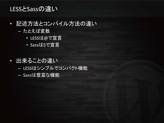 LESSとSassの違い

• 記述方法とコンパイル方法の違い
  – たとえば変数
     • LESSは@で宣言
     • Sassは$で宣言


• 出来ることの違い
  – LESSはシンプルでコンパクト機能
  – Sassは豊富な機能
 